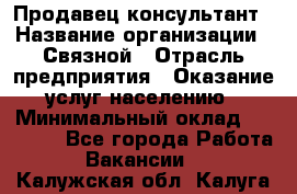 Продавец-консультант › Название организации ­ Связной › Отрасль предприятия ­ Оказание услуг населению › Минимальный оклад ­ 35 500 - Все города Работа » Вакансии   . Калужская обл.,Калуга г.